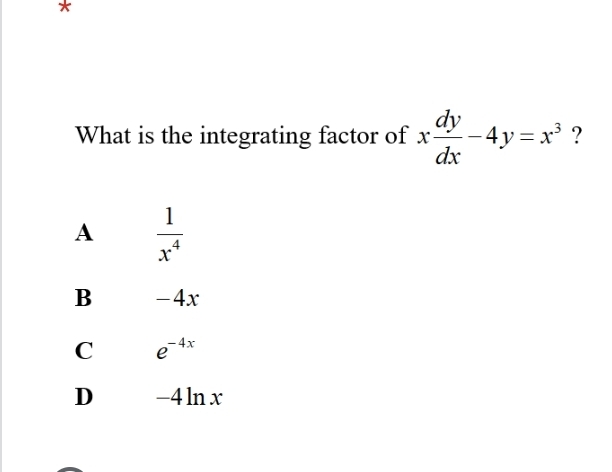 What is the integrating factor of x dy/dx -4y=x^3 ?
A  1/x^4 
B -4x
C e^(-4x)
D -4lnx