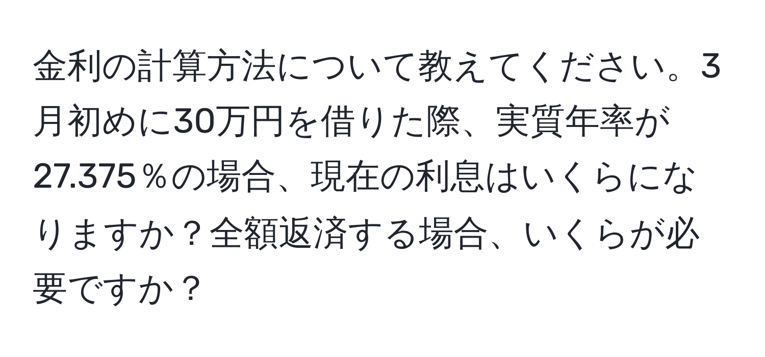 金利の計算方法について教えてください。3月初めに30万円を借りた際、実質年率が27.375％の場合、現在の利息はいくらになりますか？全額返済する場合、いくらが必要ですか？