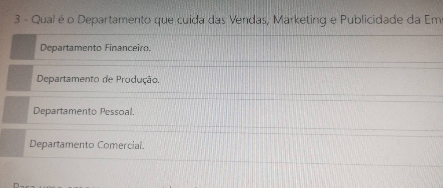 Qual é o Departamento que cuida das Vendas, Marketing e Publicidade da Em
Departamento Financeiro.
Departamento de Produção.
Departamento Pessoal.
Departamento Comercial.