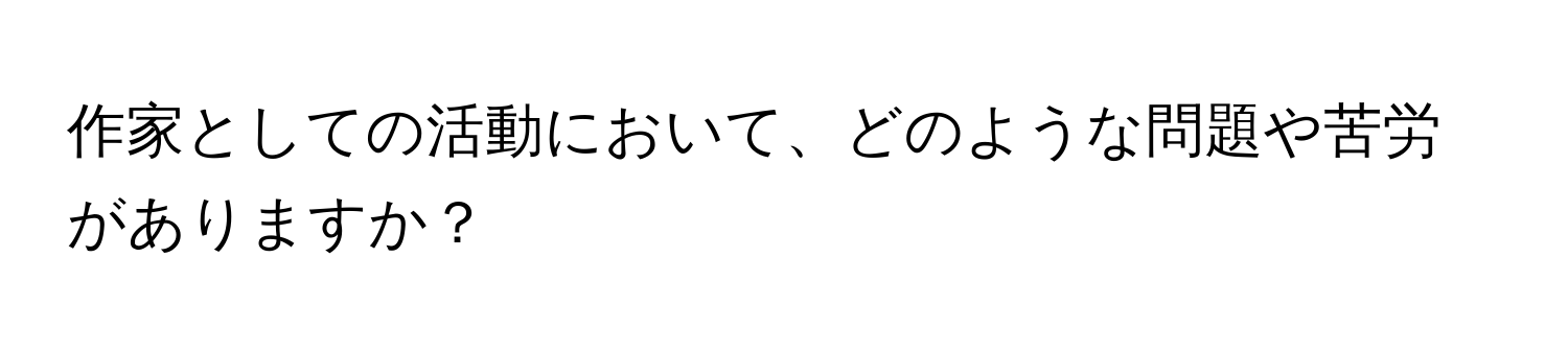 作家としての活動において、どのような問題や苦労がありますか？