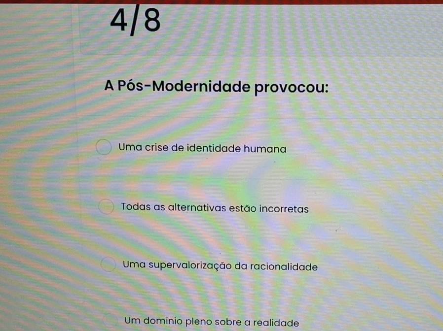 4/8
A Pós-Modernidade provocou:
Uma crise de identidade humana
Todas as alternativas estão incorretas
Uma supervalorização da racionalidade
Um domínio pleno sobre a realidade