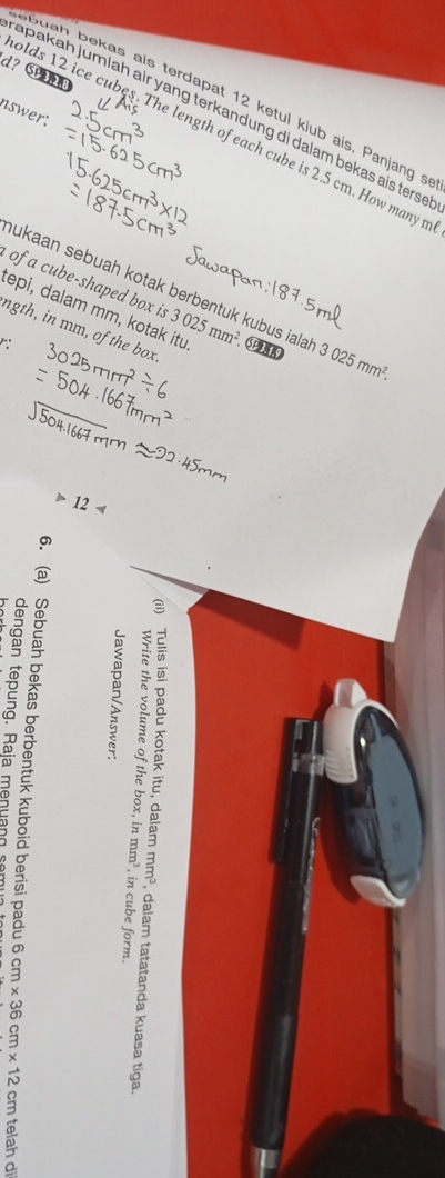 d？ SP 
a buah bekas ais terdapat 12 ketul kiub ais. Panjang s 
nswer: 
apakah jumlah air yang terkandung di dalam bekas ais ters 
olds 12 ice cubes. The length of each cube is 2.5 cm. How many r 
of a cube-shaped box is 
ukaan sebuah kotak berbentuk kubus iala 
tepi, dalam mm, kotak itu 3025mm^2 PIS 3025mm^2. 
ngth, in mm, of the box. 
r: 
a 
e
5 g