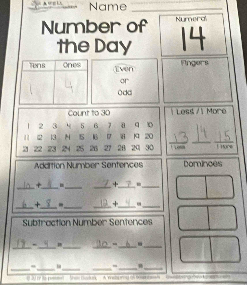 A WELL Name_ 
Number of Numeral 
the Day 
14 
Fingers 
Tens Ones Even 
or 
Odd 
) Less / 1 Moré 
_ 
__  ()/()△ x  
Lesm 
Addition Number Sentences Dominoes 
_+_ -_ 
_+_ -_ 
_ 
_ 
+ 
_ 
__+ 
_ 
Subtraction Number Sentences 
_ 
__ 
- 
_ 
_-_ 
_ 
_ 
_ 
__ 
m 
_ 
2017 to perent ' Sey Guuk . A Weaping of Welt hesh .Swetes asso