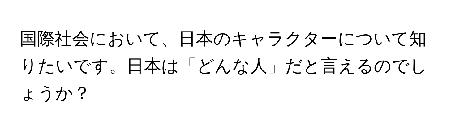 国際社会において、日本のキャラクターについて知りたいです。日本は「どんな人」だと言えるのでしょうか？