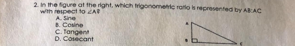 In the figure at the right, which trigonometric ratio is represented by AB:AC
with respect to ∠ A
A. Sine
B. Cosine
C. Tangent
D. Cosecant