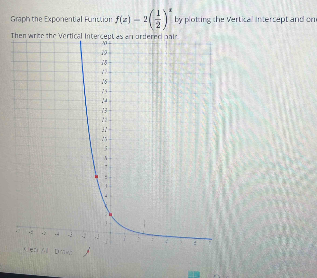 Graph the Exponential Function f(x)=2( 1/2 )^x by plotting the Vertical Intercept and on 
T