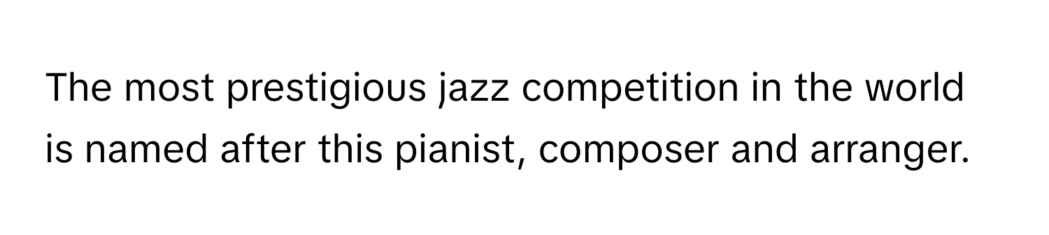 The most prestigious jazz competition in the world is named after this pianist, composer and arranger.