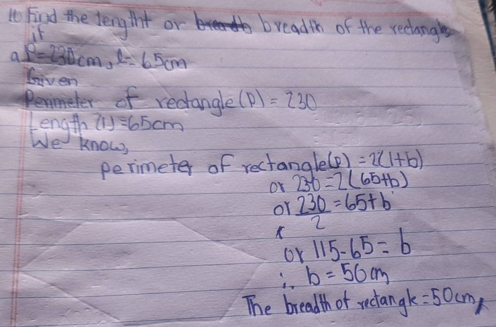 to Find the fengtht or breadth of the recdiangles 
if
al=230cm, l=65cm
Given 
Rermeter of redangle (p)=230
lengthe (1)=65cm
We know, 
perimeter of rectang le(p)=2(1+b)
OK 230=2(65+b)
or  230/2 =65+b
oK 115-65=b
i b=50cm
The breadth of rectangke =50cm/