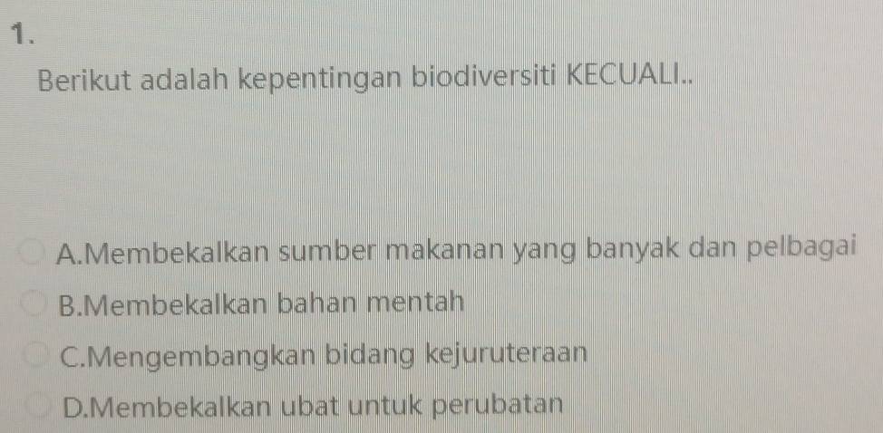 Berikut adalah kepentingan biodiversiti KECUALI..
A.Membekalkan sumber makanan yang banyak dan pelbagai
B.Membekalkan bahan mentah
C.Mengembangkan bidang kejuruteraan
D.Membekalkan ubat untuk perubatan