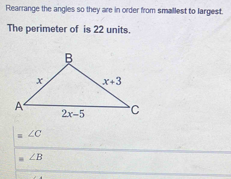 Rearrange the angles so they are in order from smallest to largest.
The perimeter of is 22 units.
equiv ∠ C
equiv ∠ B