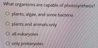 What organisms are capable of photosynthesis?
plants, algae, and some bacteria
plants and animals only
all eukaryotes
only prokaryotes