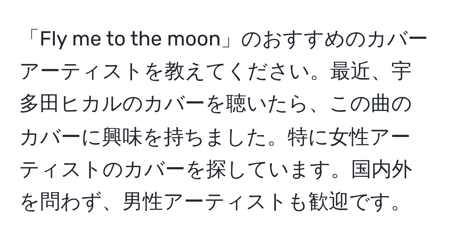 「Fly me to the moon」のおすすめのカバーアーティストを教えてください。最近、宇多田ヒカルのカバーを聴いたら、この曲のカバーに興味を持ちました。特に女性アーティストのカバーを探しています。国内外を問わず、男性アーティストも歓迎です。