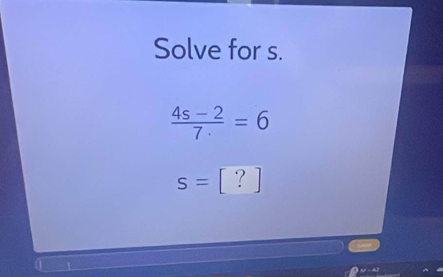 Solve for s.
 (4s-2)/7 =6
S= ? 
_ 
kxx=4.2