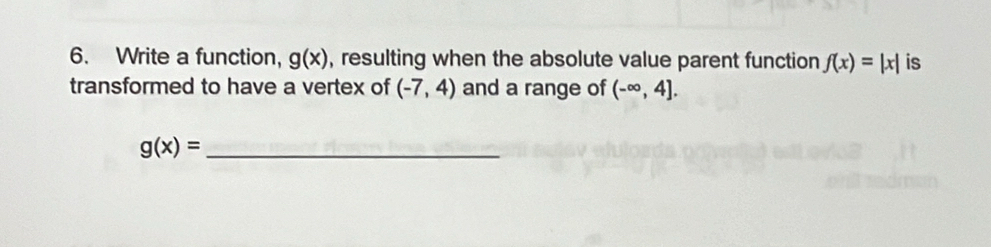 Write a function, g(x) , resulting when the absolute value parent function f(x)=|x| is 
transformed to have a vertex of (-7,4) and a range of (-∈fty ,4].
g(x)= _