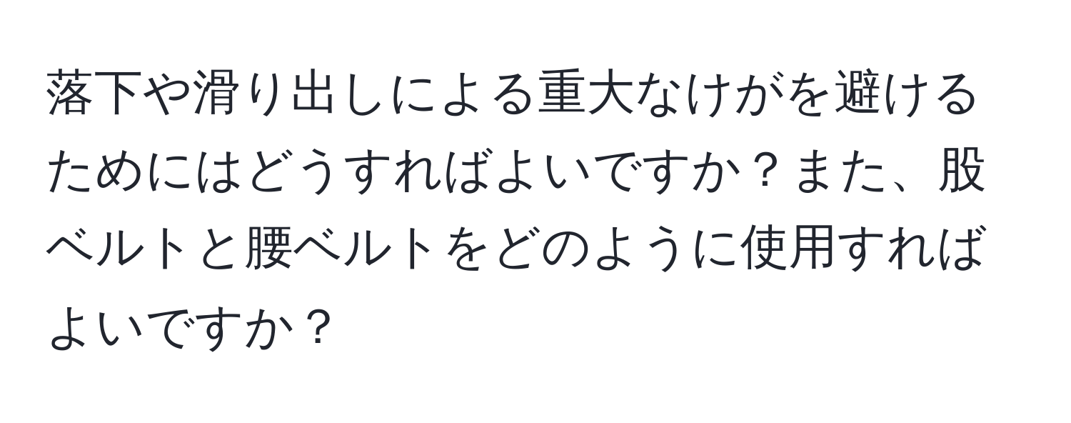 落下や滑り出しによる重大なけがを避けるためにはどうすればよいですか？また、股ベルトと腰ベルトをどのように使用すればよいですか？