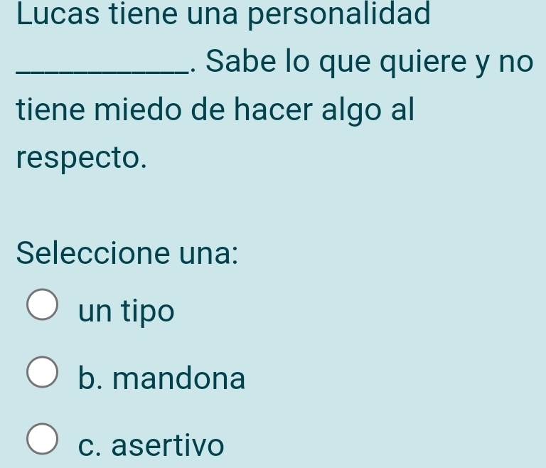 Lucas tiene una personalidad
_. Sabe lo que quiere y no
tiene miedo de hacer algo al
respecto.
Seleccione una:
un tipo
b. mandona
c. asertivo