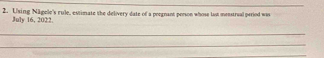 Using Nägele's rule, estimate the delivery date of a pregnant person whose last menstrual period was 
July 16, 2022. 
_ 
_ 
_