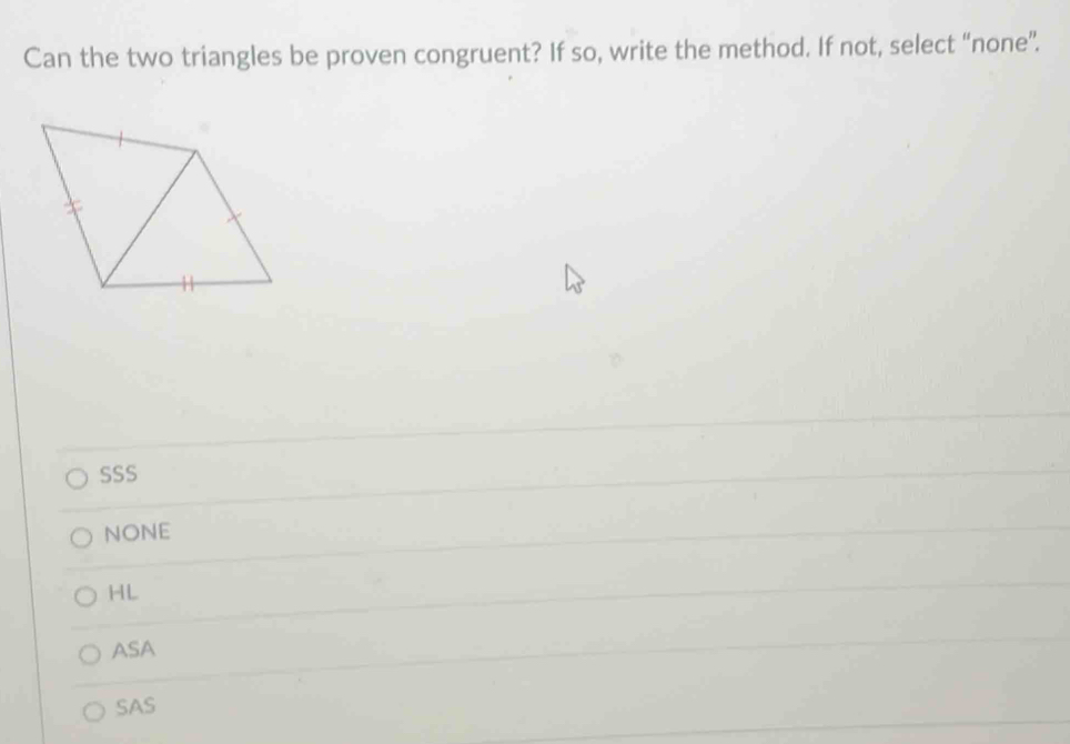 Can the two triangles be proven congruent? If so, write the method. If not, select “none”.
SSS
NONE
HL
ASA
SAS