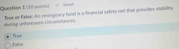 Saved
True or False: An emergency fund is a financial safety net that provides stability
during unforeseen circumstances.
True
False