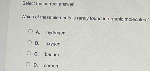 Select the correct answer.
Which of these elements is rarely found in organic molecules?
A. hydrogen
B. oxygen
C. barium
D. carbon