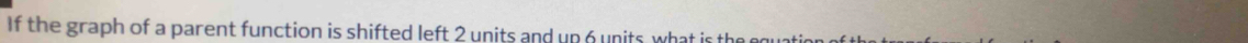 If the graph of a parent function is shifted left 2 units and up 6 units, what is the