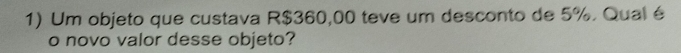 Um objeto que custava R$360,00 teve um desconto de 5%. Qual é 
o novo valor desse objeto?