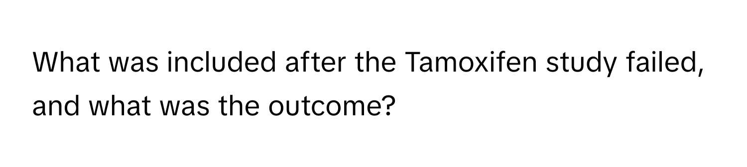 What was included after the Tamoxifen study failed, and what was the outcome?