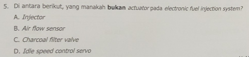 Di antara berikut, yang manakah bukan actuator pada electronic fuel injection system?
A. Injector
B. Air flow sensor
C. Charcoal filter valve
D. Idle speed control servo