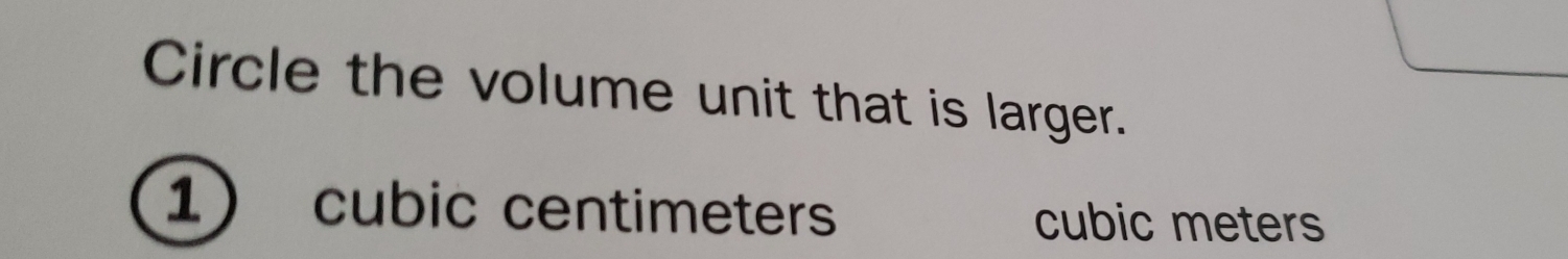 Circle the volume unit that is larger.
1 cubic centimeters cubic meters