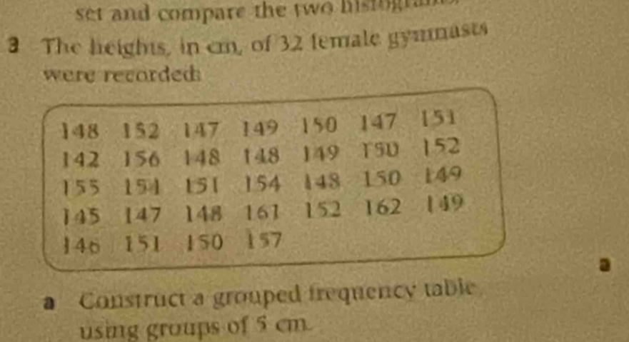 set and compare the two histogra 
The heights, in cm, of 32 female gymmasts 
were recorded 
a Construct a grouped frequency table 
using groups of 5 cm.