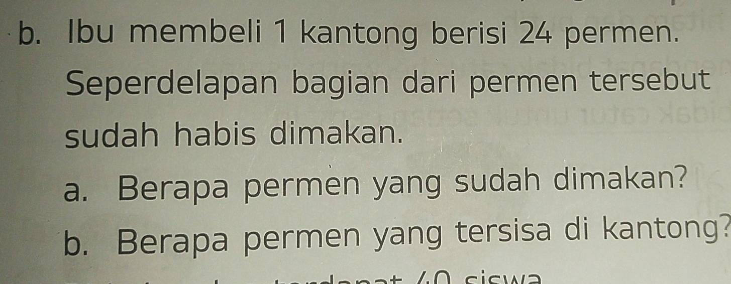 Ibu membeli 1 kantong berisi 24 permen. 
Seperdelapan bagian dari permen tersebut 
sudah habis dimakan. 
a. Berapa permen yang sudah dimakan? 
b. Berapa permen yang tersisa di kantong?