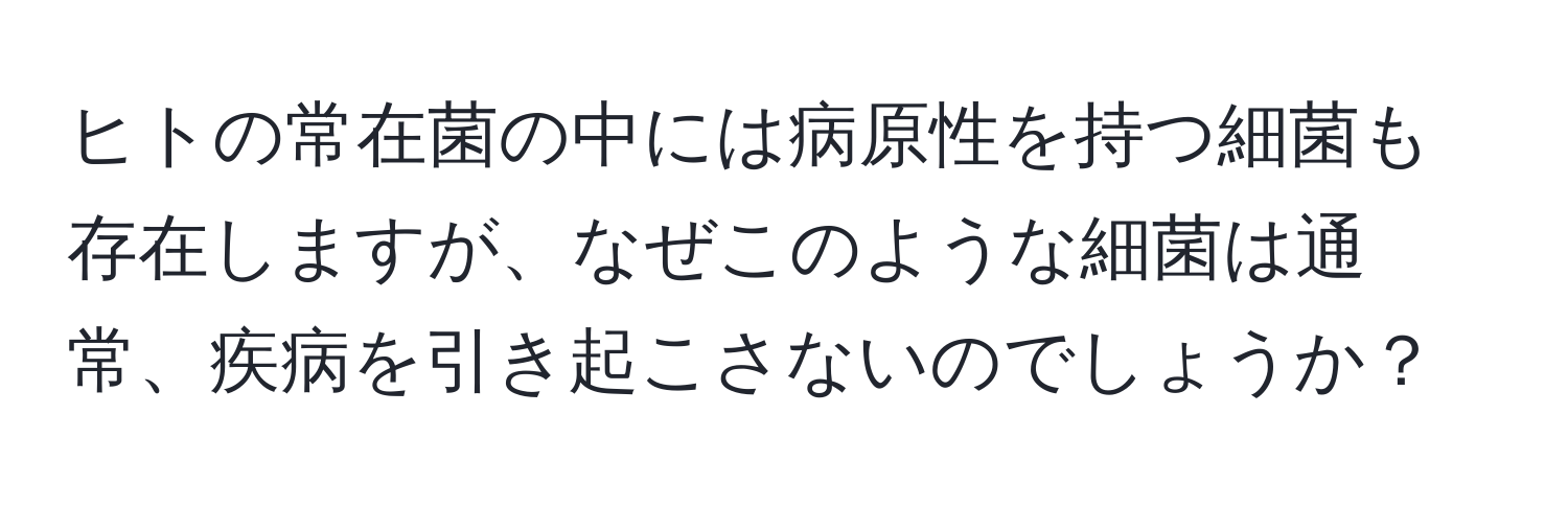 ヒトの常在菌の中には病原性を持つ細菌も存在しますが、なぜこのような細菌は通常、疾病を引き起こさないのでしょうか？