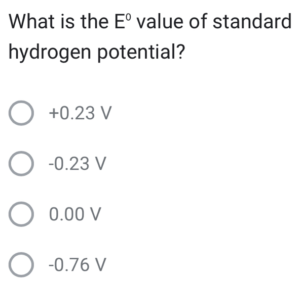 What is the E° value of standard
hydrogen potential?
+0.23 V
-0.23 V
0.00 V
-0.76 V