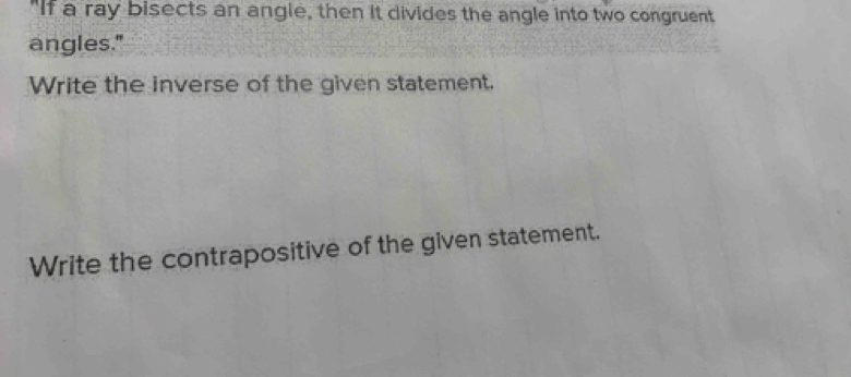 "If a ray bisects an angle, then it divides the angle into two congruent 
angles." 
Write the inverse of the given statement. 
Write the contrapositive of the given statement.