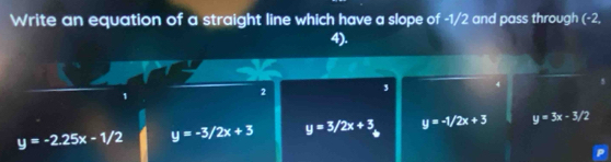 Write an equation of a straight line which have a slope of -1/2 and pass through (-2.
4).
1
2 3
y=-2.25x-1/2 y=-3/2x+3 y=3/2x+3 y=-1/2x+3 y=3x-3/2
P