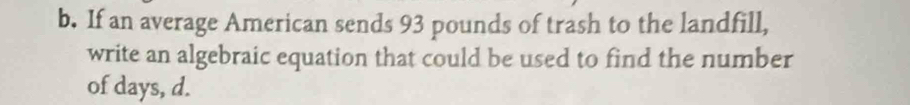 If an average American sends 93 pounds of trash to the landfill, 
write an algebraic equation that could be used to find the number 
of days, d.