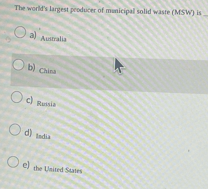 The world's largest producer of municipal solid waste (MSW) is_
a) Australia
b) China
C) Russia
d) India
e) the United States