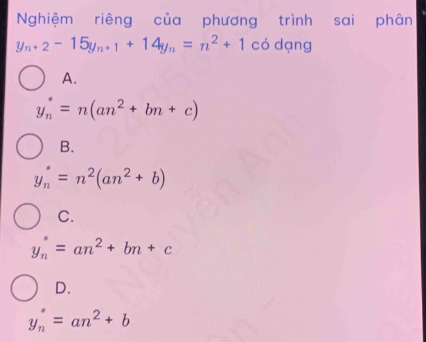 Nghiệm riêng của phương trình sai phân
y_n+2-15y_n+1+14y_n=n^2+1 có dạng
A.
y_n^(*=n(an^2)+bn+c)
B.
y_n^(*=n^2)(an^2+b)
C.
y_n^(*=an^2)+bn+c
D.
y_n^(*=an^2)+b