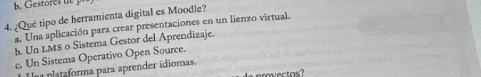 Gestoresd 
4. ¿Qué tipo de herramienta digital es Moodle?
a. Una aplicación para crear presentaciones en un lienzo virtual.
b. Un LMS o Sistema Gestor del Aprendizaje.
c. Un Sistema Operativo Open Source.
Um plataforma para aprender idiomas,
provectos?