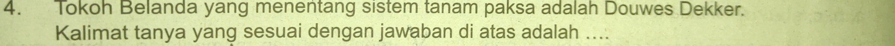 Tokoh Belanda yang menentang sistem tanam paksa adalah Douwes Dekker. 
Kalimat tanya yang sesuai dengan jawaban di atas adalah ....