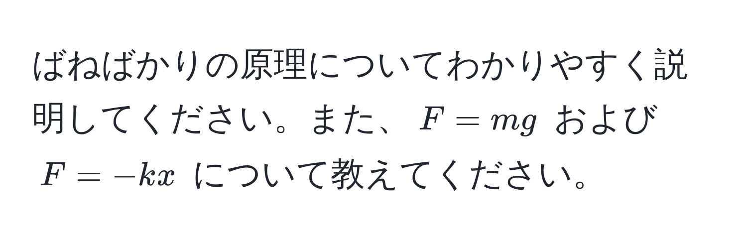 ばねばかりの原理についてわかりやすく説明してください。また、$F = mg$ および $F = -kx$ について教えてください。