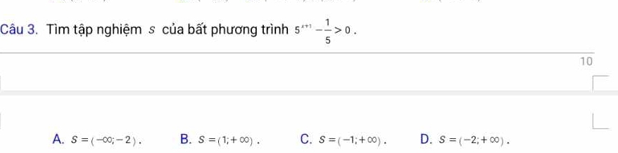 Tìm tập nghiệm s của bất phương trình 5^(x+1)- 1/5 >0. 
10
A. S=(-∈fty ;-2). B. S=(1;+∈fty ). C. S=(-1;+∈fty ). D. S=(-2;+∈fty ).