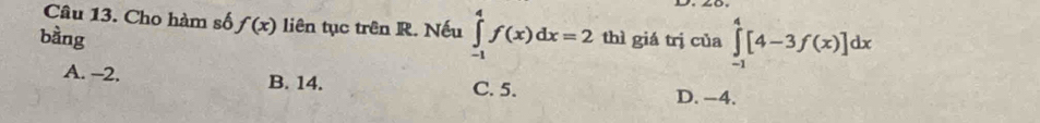 Cho hàm số f(x) liên tục trên R. Nếu ∈tlimits _(-1)^4f(x)dx=2
bằng thì giá trị của ∈tlimits _(-1)^4[4-3f(x)]dx
A. -2. B. 14. C. 5. D. −4.