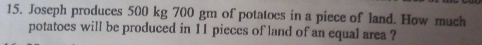 Joseph produces 500 kg 700 gm of potatocs in a piece of land. How much 
potatoes will be produced in 11 pieces of land of an equal area ?