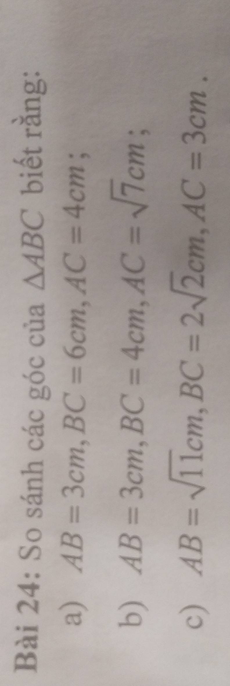 So sánh các góc của △ ABC biết rằng: 
a) AB=3cm, BC=6cm, AC=4cm; 
b) AB=3cm, BC=4cm, AC=sqrt(7)cm; 
c) AB=sqrt(11)cm, BC=2sqrt(2)cm, AC=3cm.