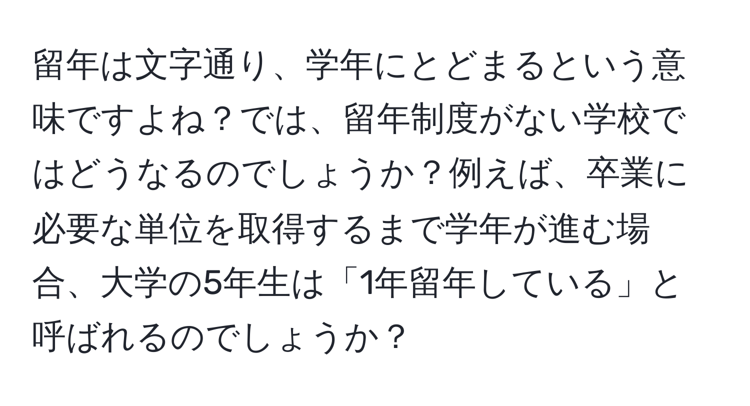 留年は文字通り、学年にとどまるという意味ですよね？では、留年制度がない学校ではどうなるのでしょうか？例えば、卒業に必要な単位を取得するまで学年が進む場合、大学の5年生は「1年留年している」と呼ばれるのでしょうか？