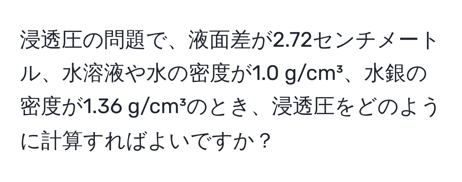 浸透圧の問題で、液面差が2.72センチメートル、水溶液や水の密度が1.0 g/cm³、水銀の密度が1.36 g/cm³のとき、浸透圧をどのように計算すればよいですか？