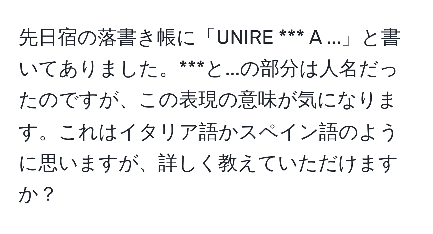 先日宿の落書き帳に「UNIRE *** A ...」と書いてありました。***と...の部分は人名だったのですが、この表現の意味が気になります。これはイタリア語かスペイン語のように思いますが、詳しく教えていただけますか？