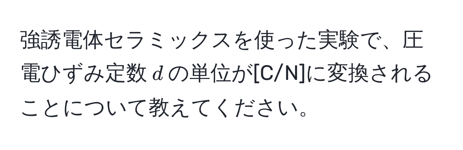 強誘電体セラミックスを使った実験で、圧電ひずみ定数( d )の単位が[C/N]に変換されることについて教えてください。