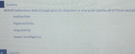 ADHD (attention deficit hyperactivity disorder) is characterized by all of these except
inattention
hyperactivity
impulsivity
lower intelligence
6 2 noints